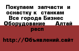 Покупаем  запчасти  и оснастку к  станкам. - Все города Бизнес » Оборудование   . Алтай респ.